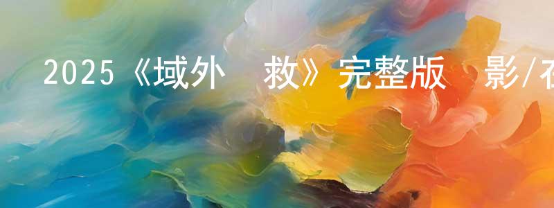 陳伯友發布2025《域外營救》完整版電影/在線觀看/百度云-美劇天堂